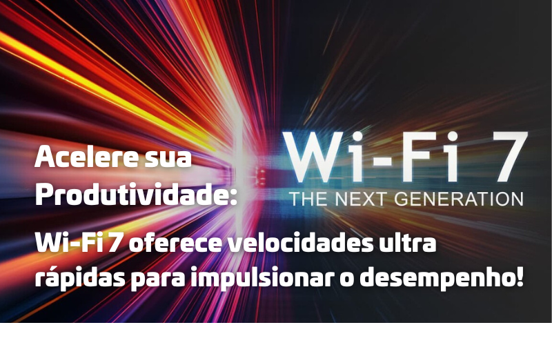4eX Solutions Distribuição e Projetos | Por que colocar Wi-fi 7